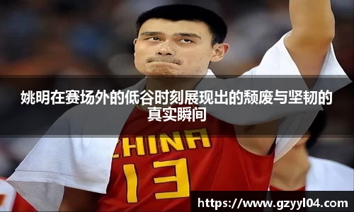 姚明在赛场外的低谷时刻展现出的颓废与坚韧的真实瞬间