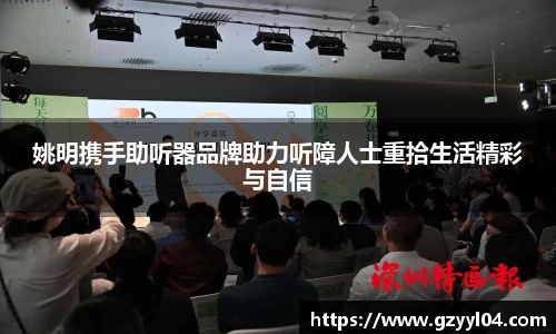 姚明携手助听器品牌助力听障人士重拾生活精彩与自信