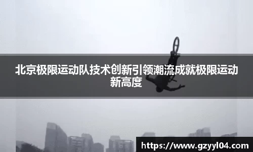 北京极限运动队技术创新引领潮流成就极限运动新高度
