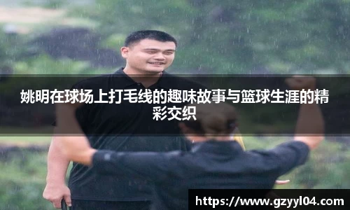 姚明在球场上打毛线的趣味故事与篮球生涯的精彩交织