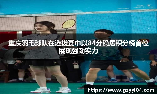 重庆羽毛球队在选拔赛中以84分稳居积分榜首位展现强劲实力