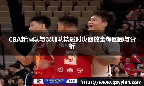 CBA新疆队与深圳队精彩对决回放全程回顾与分析